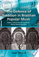 The defence of tradition in Brazilian popular music politics, culture and the creation of música popular brasileira /