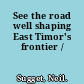 See the road well shaping East Timor's frontier /