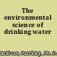 The environmental science of drinking water