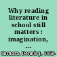 Why reading literature in school still matters : imagination, interpretation, insight /