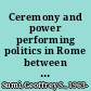 Ceremony and power performing politics in Rome between Republic and Empire /