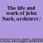 The life and work of John Nash, architect /