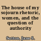 The house of my sojourn rhetoric, women, and the question of authority /