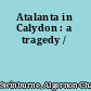 Atalanta in Calydon : a tragedy /