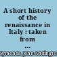 A short history of the renaissance in Italy : taken from the works of John Addington Symonds /