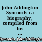 John Addington Symonds : a biography, compiled from his papers and correspondence /
