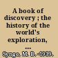 A book of discovery ; the history of the world's exploration, from the earliest times to the finding of the South pole /