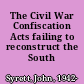 The Civil War Confiscation Acts failing to reconstruct the South /