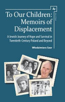 To our children : memoirs of displacement : a Jewish journey of hope and survival in twentieth-century Poland and beyond /