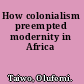 How colonialism preempted modernity in Africa