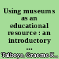 Using museums as an educational resource : an introductory handbook for students and teachers /