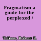 Pragmatism a guide for the perplexed /