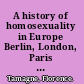 A history of homosexuality in Europe Berlin, London, Paris 1919-1939 /