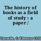 The history of books as a field of study : a paper /