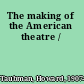 The making of the American theatre /