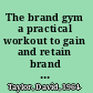 The brand gym a practical workout to gain and retain brand leadership /