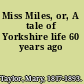 Miss Miles, or, A tale of Yorkshire life 60 years ago