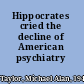 Hippocrates cried the decline of American psychiatry /