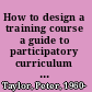 How to design a training course a guide to participatory curriculum development /