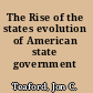 The Rise of the states evolution of American state government /