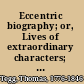 Eccentric biography; or, Lives of extraordinary characters; whether remarkable for their splendid talents, singular propensities, or wonderful adventures