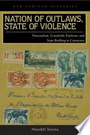 Nation of outlaws, state of violence : nationalism, Grassfields tradition, and state building in Cameroon /