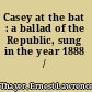 Casey at the bat : a ballad of the Republic, sung in the year 1888 /