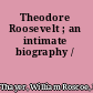 Theodore Roosevelt ; an intimate biography /