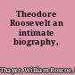 Theodore Roosevelt an intimate biography,