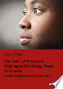 The role of women in making and building peace in Liberia : gender sensitivity versus masculinity /