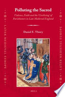 Polluting the sacred violence, faith, and the 'civilizing' of parishioners in late medieval England /