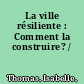 La ville résiliente : Comment la construire? /