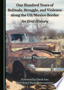 One hundred years of solitude, struggle, and violence along the US/Mexico border : an oral history /