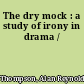 The dry mock : a study of irony in drama /