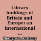 Library buildings of Britain and Europe: an international study, with examples mainly from Britain and some from Europe and overseas.  With contributions by specialists
