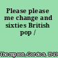 Please please me change and sixties British pop /