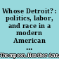 Whose Detroit? : politics, labor, and race in a modern American city /