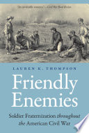 Friendly Enemies Soldier Fraternization throughout the American Civil War /