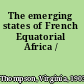 The emerging states of French Equatorial Africa /
