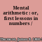 Mental arithmetic : or, first lessons in numbers /