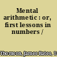Mental arithmetic : or, first lessons in numbers /