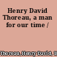 Henry David Thoreau, a man for our time /