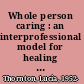 Whole person caring : an interprofessional model for healing and wellness /