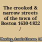 The crooked & narrow streets of the town of Boston 1630-1822 /