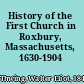 History of the First Church in Roxbury, Massachusetts, 1630-1904 /