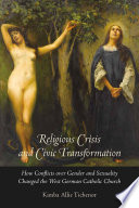 Religious Crisis and Civic Transformation How Conflicts over Gender and Sexuality Changed the West German Catholic Church /