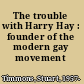 The trouble with Harry Hay : founder of the modern gay movement /