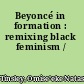 Beyoncé in formation : remixing black feminism /