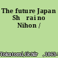 The future Japan Shōrai no Nihon /