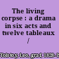 The living corpse : a drama in six acts and twelve tableaux /